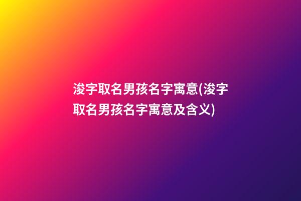 浚字取名男孩名字寓意(浚字取名男孩名字寓意及含义)