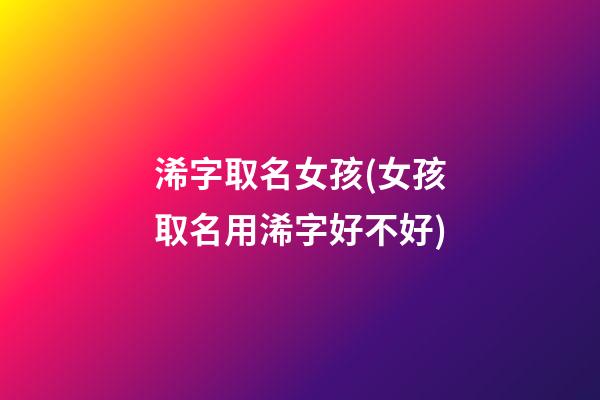 浠字取名女孩(女孩取名用浠字好不好)