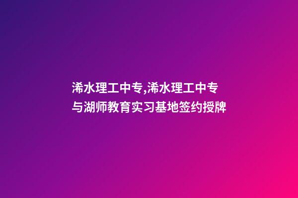 浠水理工中专,浠水理工中专与湖师教育实习基地签约授牌-第1张-观点-玄机派