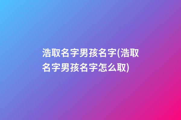 浩取名字男孩名字(浩取名字男孩名字怎么取)
