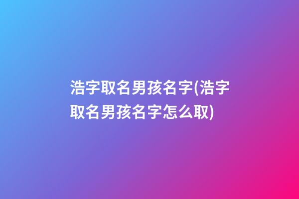 浩字取名男孩名字(浩字取名男孩名字怎么取)