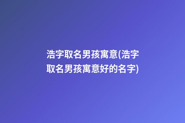 浩字取名男孩寓意(浩字取名男孩寓意好的名字)