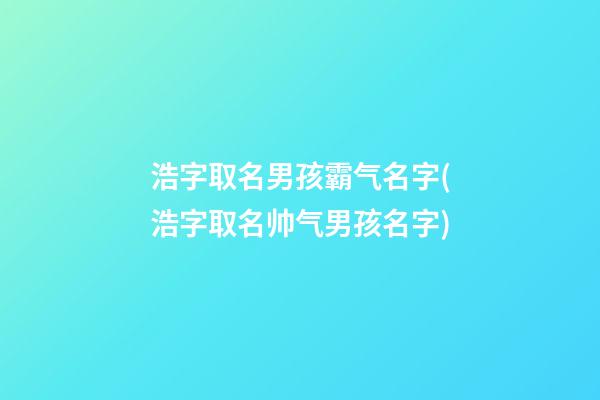 浩字取名男孩霸气名字(浩字取名帅气男孩名字)