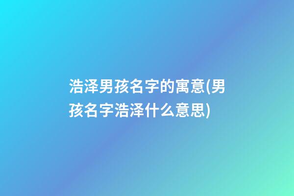 浩泽男孩名字的寓意(男孩名字浩泽什么意思)