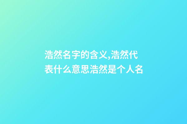 浩然名字的含义,浩然代表什么意思浩然是个人名