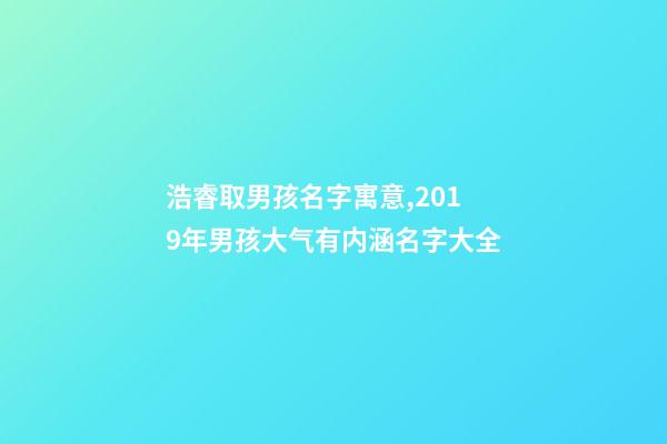 浩睿取男孩名字寓意,2019年男孩大气有内涵名字大全-第1张-观点-玄机派