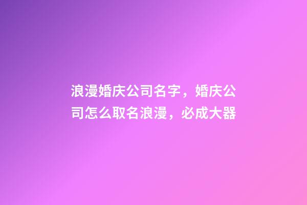 浪漫婚庆公司名字，婚庆公司怎么取名浪漫，必成大器-第1张-公司起名-玄机派