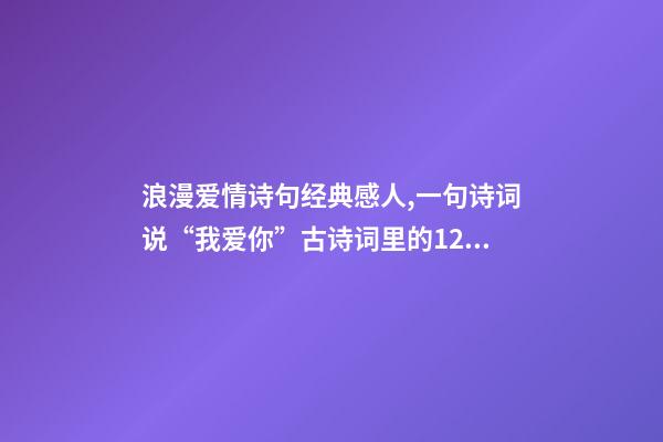浪漫爱情诗句经典感人,一句诗词说“我爱你”古诗词里的12句至美情话-第1张-观点-玄机派