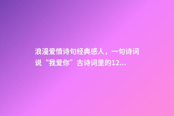 浪漫爱情诗句经典感人，一句诗词说“我爱你”古诗词里的12句至美情话-第1张-观点-玄机派