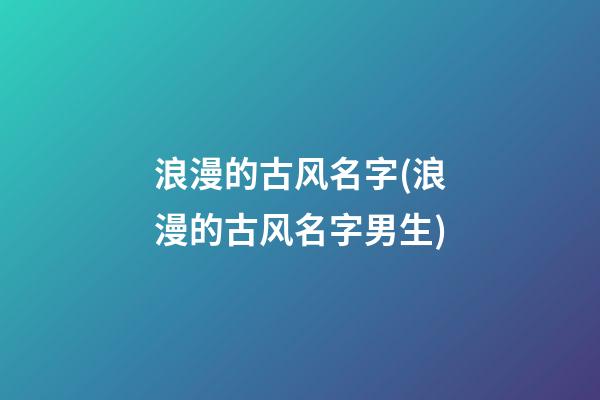 浪漫的古风名字(浪漫的古风名字男生)