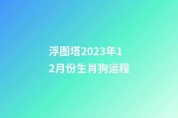 浮图塔2023年12月份生肖狗运程