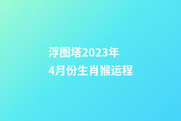 浮图塔2023年4月份生肖猴运程