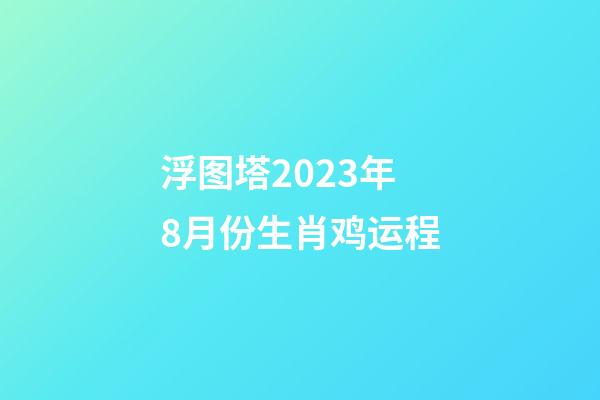 浮图塔2023年8月份生肖鸡运程