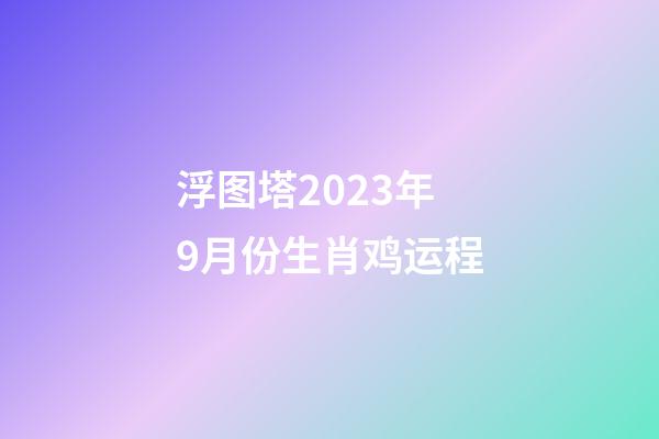 浮图塔2023年9月份生肖鸡运程