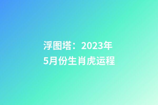 浮图塔：2023年5月份生肖虎运程