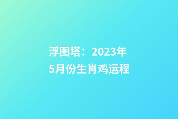 浮图塔：2023年5月份生肖鸡运程