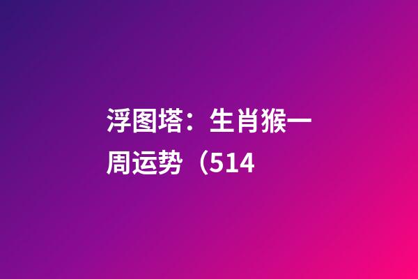 浮图塔：生肖猴一周运势（5.14