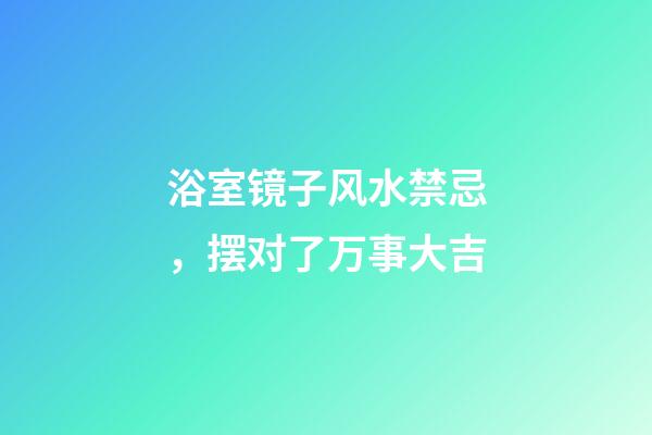 浴室镜子风水禁忌，摆对了万事大吉