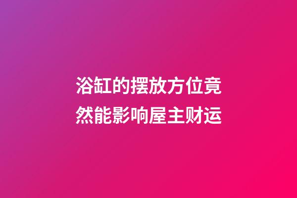 浴缸的摆放方位竟然能影响屋主财运
