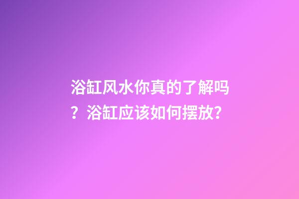 浴缸风水你真的了解吗？浴缸应该如何摆放？