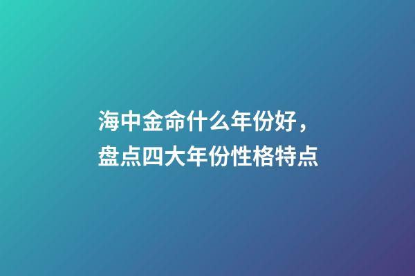 海中金命什么年份好，盘点四大年份性格特点