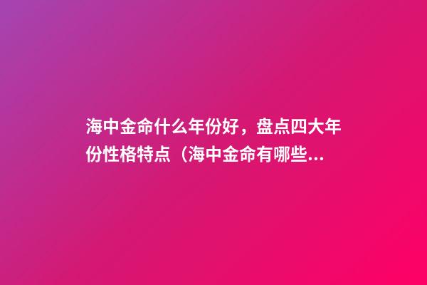 海中金命什么年份好，盘点四大年份性格特点（海中金命有哪些年份）