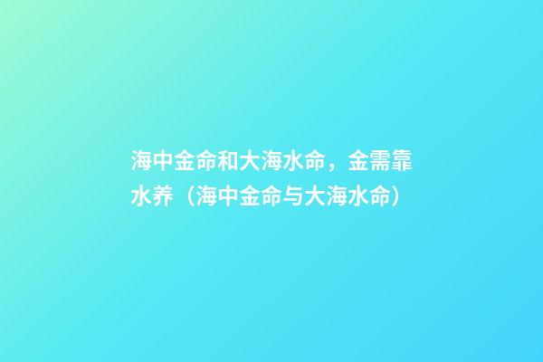 海中金命和大海水命，金需靠水养（海中金命与大海水命）