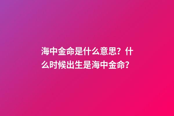 海中金命是什么意思？什么时候出生是海中金命？