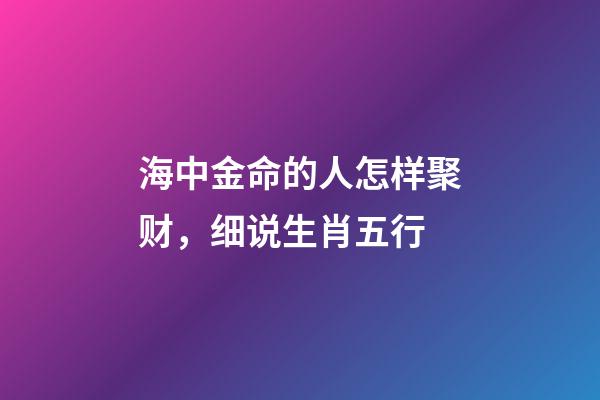 海中金命的人怎样聚财，细说生肖五行-第1张-观点-玄机派