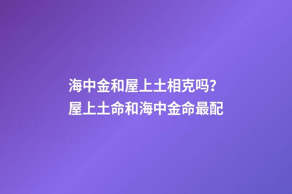 海中金和屋上土相克吗？屋上土命和海中金命最配