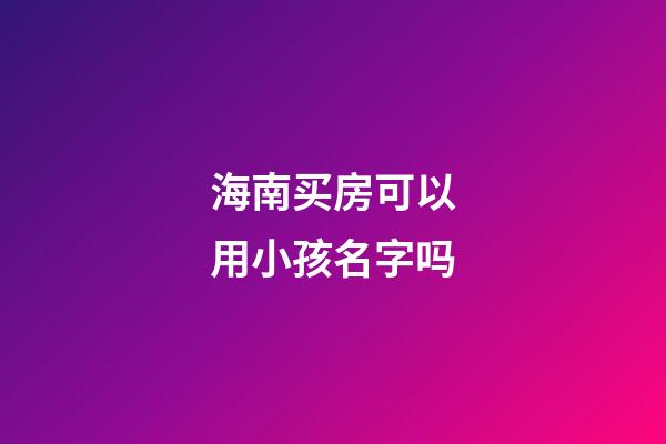 海南买房可以用小孩名字吗(海南买房可以直接落户吗)-第1张-宝宝起名-玄机派