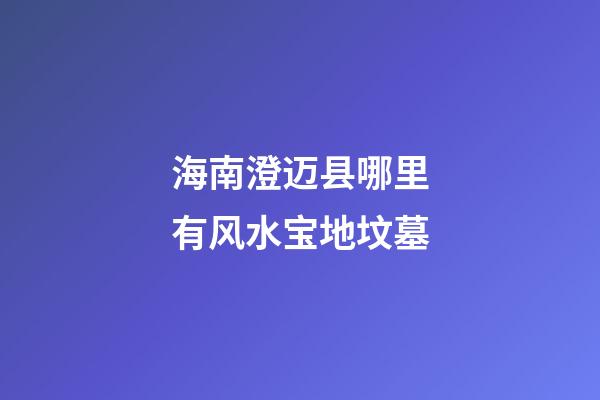 海南澄迈县哪里有风水宝地坟墓