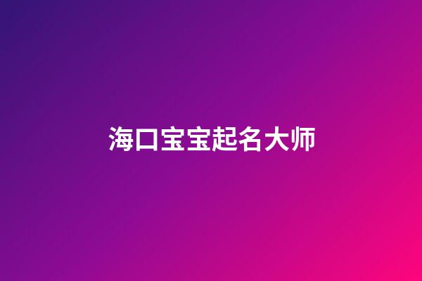 海口宝宝起名大师(起名大师给宝宝起名字)-第1张-宝宝起名-玄机派