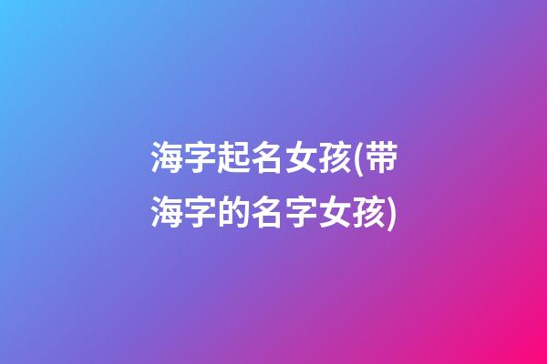 海字起名女孩(带海字的名字女孩)