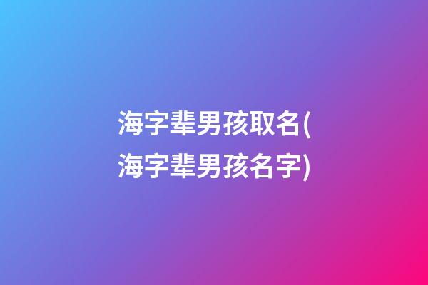 海字辈男孩取名(海字辈男孩名字)