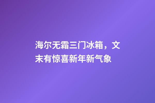海尔无霜三门冰箱，文末有惊喜新年新气象-第1张-观点-玄机派