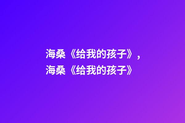 海桑《给我的孩子》,海桑《给我的孩子》(节选)-第1张-观点-玄机派