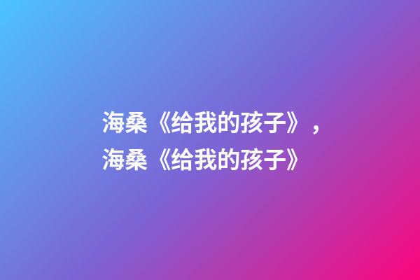 海桑《给我的孩子》，海桑《给我的孩子》(节选)-第1张-观点-玄机派