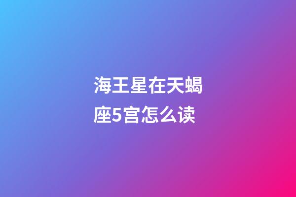 海王星在天蝎座5宫怎么读-第1张-星座运势-玄机派