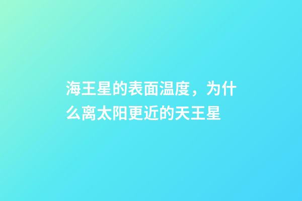 海王星的表面温度，为什么离太阳更近的天王星-第1张-观点-玄机派