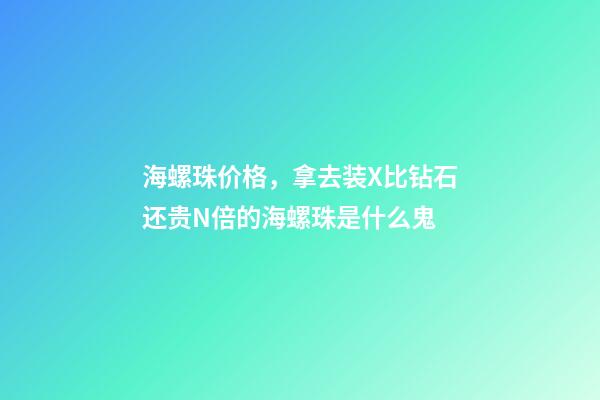 海螺珠价格，拿去装X比钻石还贵N倍的海螺珠是什么鬼-第1张-观点-玄机派
