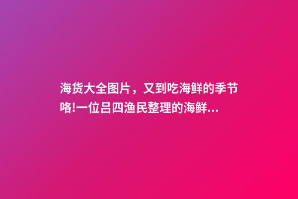 海货大全图片，又到吃海鲜的季节咯!一位吕四渔民整理的海鲜大全-第1张-观点-玄机派