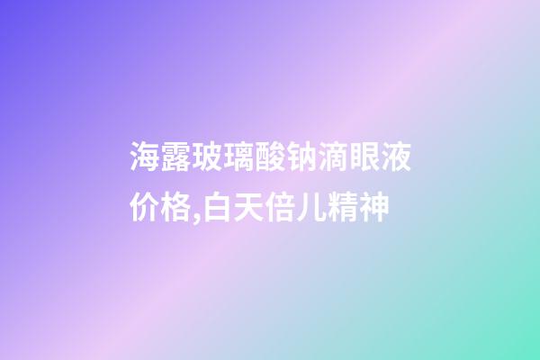 海露玻璃酸钠滴眼液价格,白天倍儿精神-第1张-观点-玄机派