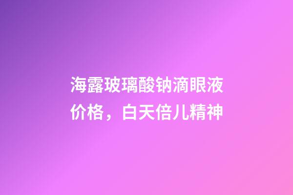 海露玻璃酸钠滴眼液价格，白天倍儿精神-第1张-观点-玄机派