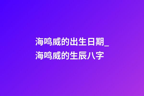 海鸣威的出生日期_海鸣威的生辰八字