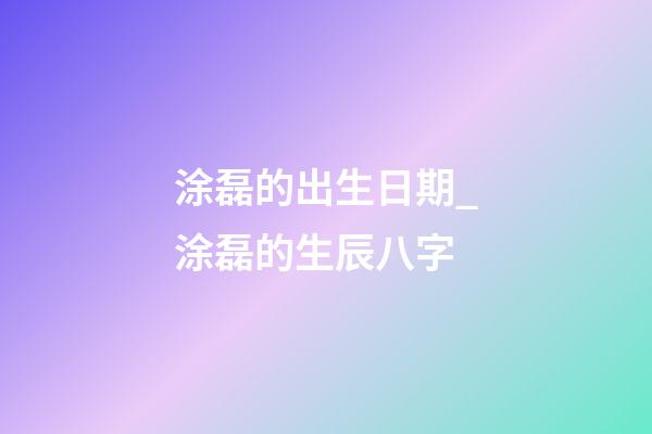 涂磊的出生日期_涂磊的生辰八字