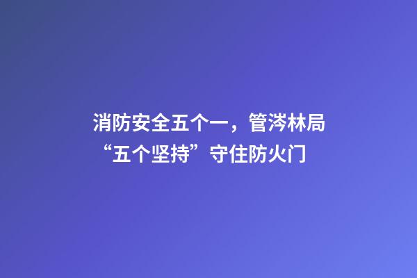 消防安全五个一，管涔林局“五个坚持”守住防火门-第1张-观点-玄机派