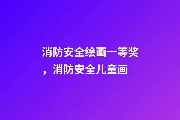 消防安全绘画一等奖，消防安全儿童画-第1张-观点-玄机派