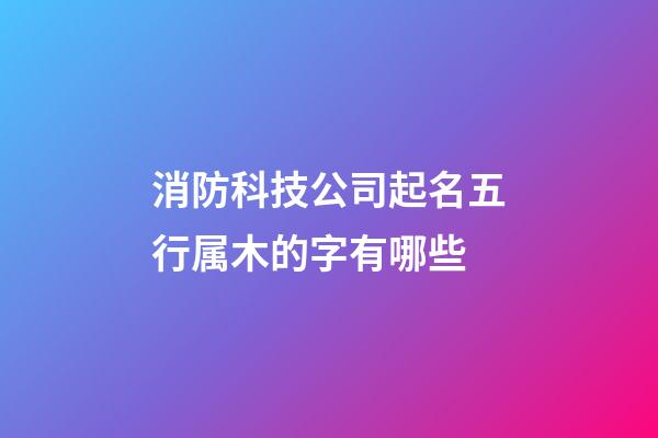 消防科技公司起名五行属木的字有哪些-第1张-公司起名-玄机派