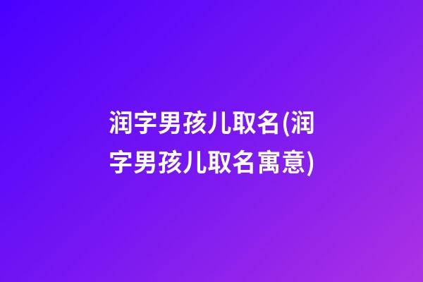 润字男孩儿取名(润字男孩儿取名寓意)